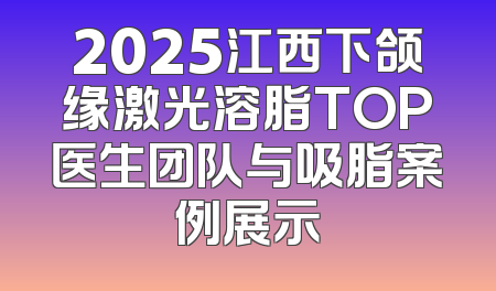 2025江西下颌缘激光溶脂TOP医生团队与吸脂案例展示
