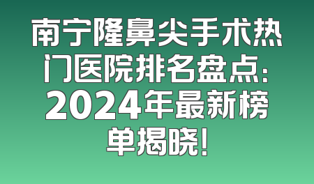 南宁隆鼻尖手术热门医院排名盘点：2024年最新榜单揭晓！