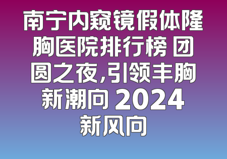 南宁内窥镜假体隆胸医院排行榜 团圆之夜，引领丰胸新潮向 2024新风向