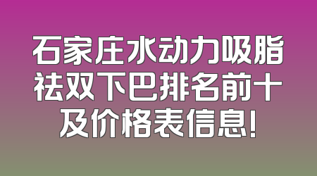 石家庄水动力吸脂祛双下巴排名前十及价格表信息!