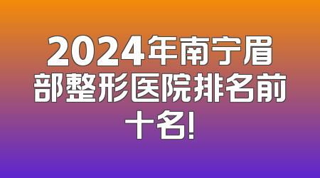 2024年南宁眉部整形医院排名前十名!