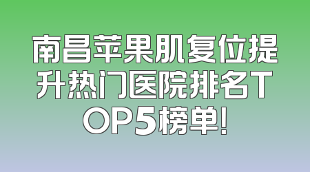 南昌苹果肌复位提升热门医院排名TOP5榜单！