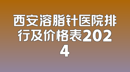 西安溶脂针医院排行及价格表2024