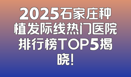 2025石家庄种植发际线热门医院排行榜TOP5揭晓！