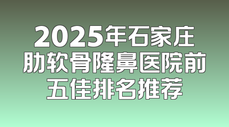 2025年石家庄肋软骨隆鼻医院前五佳排名推荐