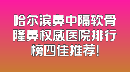 哈尔滨鼻中隔软骨隆鼻权威医院排行榜四佳推荐！