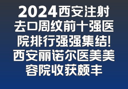 2024西安注射去口周纹前十强医院排行强强集结！西安丽诺尔医美美容院收获颇丰