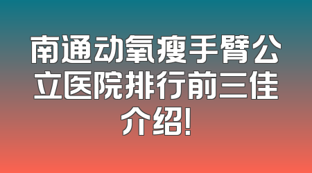 南通动氧瘦手臂公立医院排行前三佳介绍！