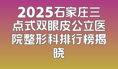 2025石家庄三点式双眼皮公立医院整形科排行榜揭晓