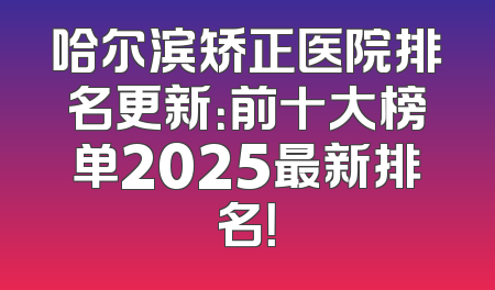 哈尔滨矫正医院排名更新：前十大榜单2025最新排名！