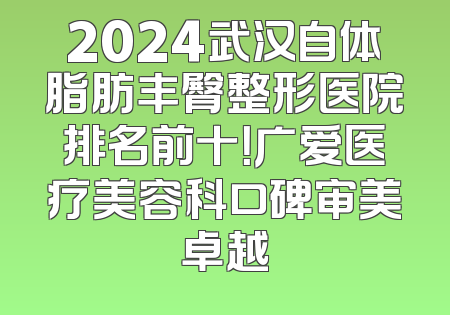2024武汉自体脂肪丰臀整形医院排名前十！广爱医疗美容科口碑审美卓越