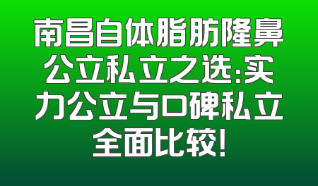 南昌自体脂肪隆鼻公立私立之选：实力公立与口碑私立全面比较！