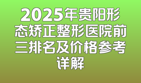 2025年贵阳形态矫正整形医院前三排名及价格参考详解