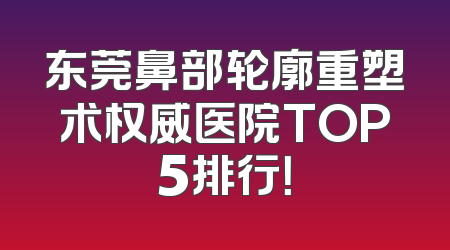 东莞鼻部轮廓重塑术权威医院TOP5排行！