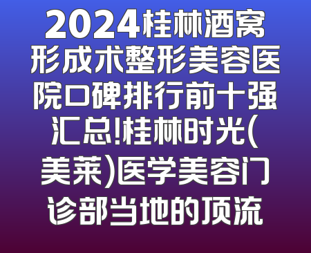 2024桂林酒窝形成术整形美容医院口碑排行前十强汇总！桂林时光（美莱）医学美容门诊部当地的顶流
