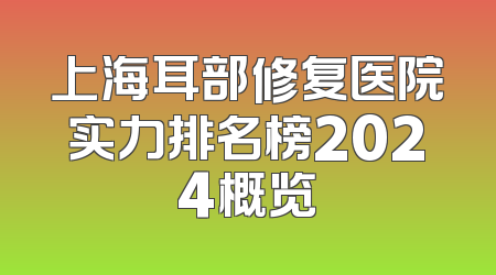 上海耳部修复医院实力排名榜2024概览