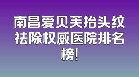南昌爱贝芙抬头纹祛除权威医院排名榜！