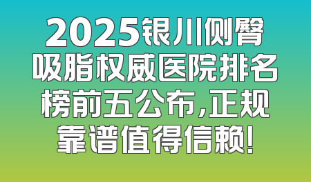 2025银川侧臀吸脂权威医院排名榜前五公布，正规靠谱值得信赖！