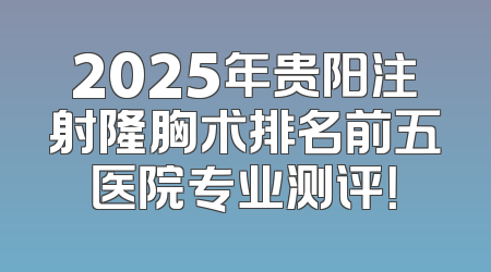 2025年贵阳注射隆胸术排名前五医院专业测评！