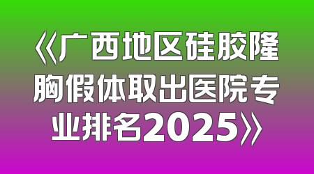 《广西地区硅胶隆胸假体取出医院专业排名2025》