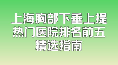 上海胸部下垂上提热门医院排名前五精选指南