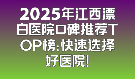 2025年江西漂白医院口碑推荐TOP榜：快速选择好医院！