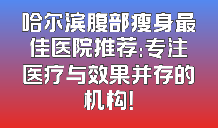 哈尔滨腹部瘦身最佳医院推荐：专注医疗与效果并存的机构！