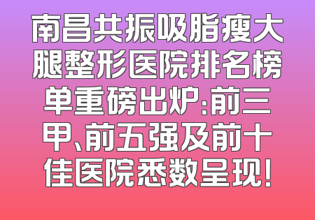 南昌共振吸脂瘦大腿整形医院排名榜单重磅出炉：前三甲、前五强及前十佳医院悉数呈现！