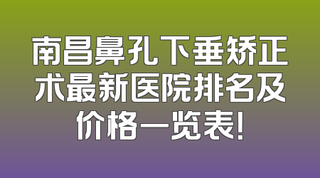 南昌鼻孔下垂矫正术最新医院排名及价格一览表！