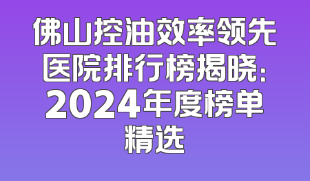 佛山控油效率领先医院排行榜揭晓：2024年度榜单精选