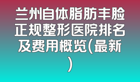 兰州自体脂肪丰脸正规整形医院排名及费用概览（最新）