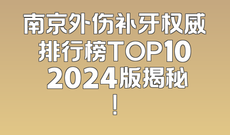 南京外伤补牙权威排行榜TOP10 2024版揭秘！
