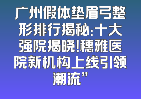 广州假体垫眉弓整形排行揭秘：十大强院揭晓！穗雅医院新机构上线引领潮流”