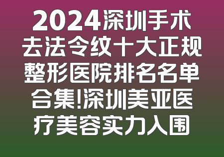 2024深圳手术去法令纹十大正规整形医院排名名单合集！深圳美亚医疗美容实力入围