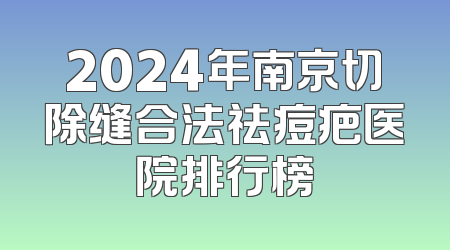 2024年南京切除缝合法祛痘疤医院排行榜