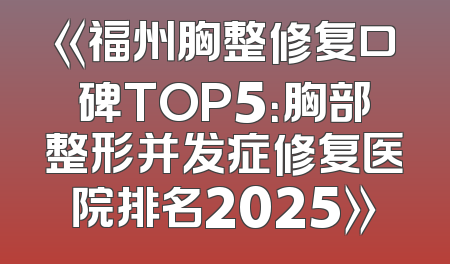 《福州胸整修复口碑TOP5：胸部整形并发症修复医院排名2025》