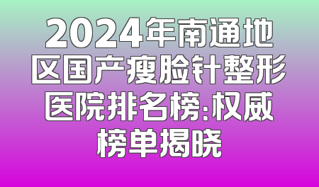 2024年南通地区国产瘦脸针整形医院排名榜：权威榜单揭晓