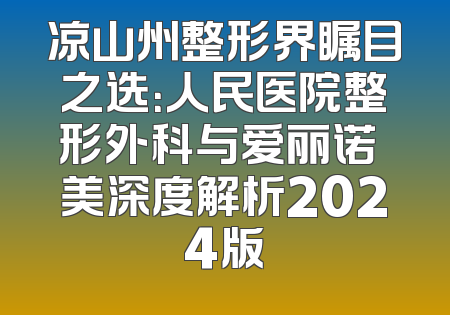 凉山州整形界瞩目之选：人民医院整形外科与爱丽诺玥美深度解析2024版
