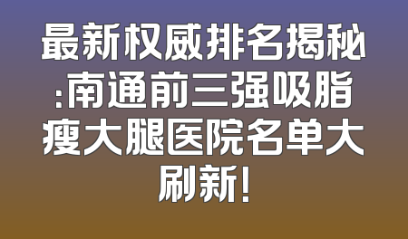 最新权威排名揭秘：南通前三强吸脂瘦大腿医院名单大刷新！