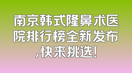 南京韩式隆鼻术医院排行榜全新发布，快来挑选！