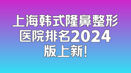 上海韩式隆鼻整形医院排名2024版上新！