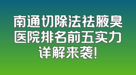 南通切除法祛腋臭医院排名前五实力详解来袭!