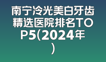 南宁冷光美白牙齿精选医院排名TOP5（2024年）