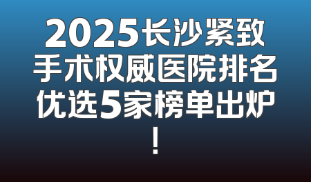 2025长沙紧致手术权威医院排名优选5家榜单出炉！