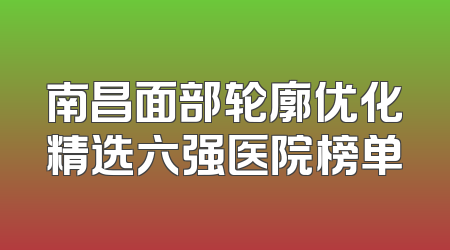 南昌面部轮廓优化精选六强医院榜单