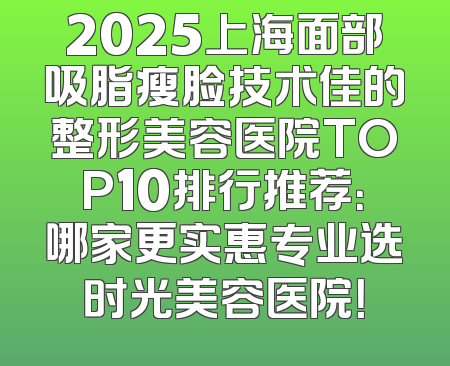 2025上海面部吸脂瘦脸技术佳的整形美容医院TOP10排行推荐：哪家更实惠专业选时光美容医院！