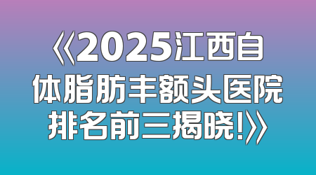 《2025江西自体脂肪丰额头医院排名前三揭晓！》
