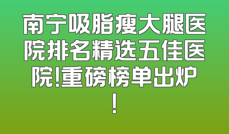 南宁吸脂瘦大腿医院排名精选五佳医院！重磅榜单出炉！