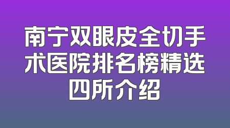 南宁双眼皮全切手术医院排名榜精选四所介绍