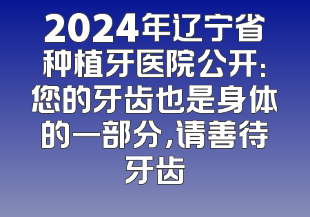 2024年辽宁省种植牙医院公开：您的牙齿也是身体的一部分，请善待牙齿